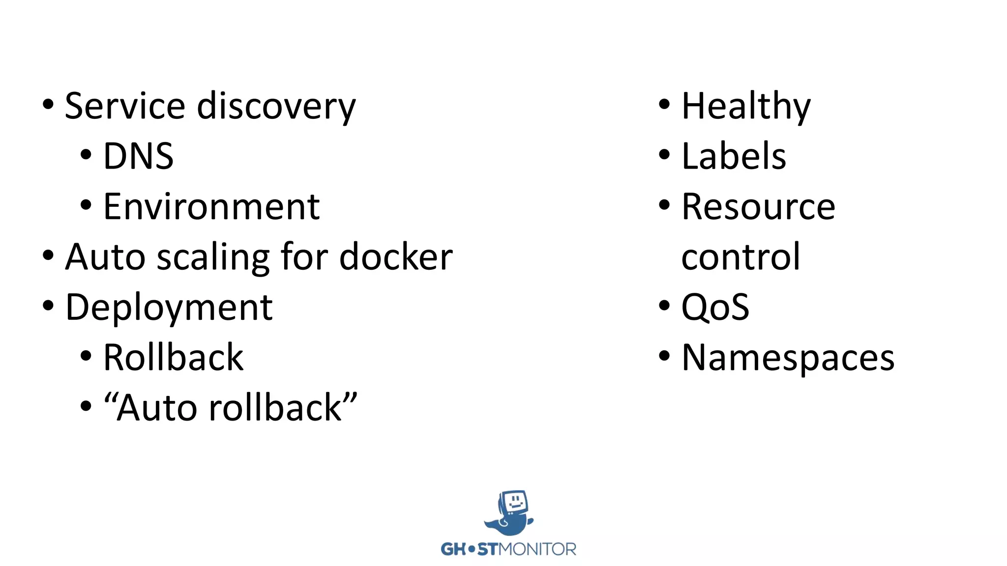 • Service discovery
• DNS
• Environment
• Auto scaling for docker
• Deployment
• Rollback
• “Auto rollback”
• Healthy
• Labels
• Resource
control
• QoS
• Namespaces
 