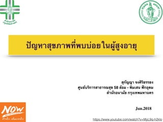 “Management of frailty in
community-living older people”
Sukanya Jongsiriyanyong
The Health Department, Bangkok Metropolitan Administration, Thailand
21.Oct.2015
Jun.2018
ปัญหาสุขภาพที่พบบ่อยในผู้สูงอายุ
สุกัญญา จงศิริยรรยง
ศูนย์บริการสาธารณสุข 58 ล้อม - พิมเสน ฟักอุดม
สำนักอนามัย กรุงเทพมหานคร
https://www.youtube.com/watch?v=MyL9q-h2kIo
 