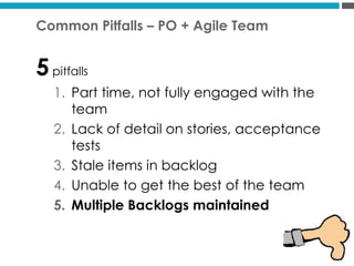 45
Common Pitfalls – PO + Agile Team
5pitfalls
1. Part time, not fully engaged with the
team
2. Lack of detail on stories, acceptance
tests
3. Stale items in backlog
4. Unable to get the best of the team
5. Multiple Backlogs maintained
 