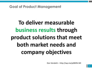 6
Goal of Product Management
To deliver measurable
business results through
product solutions that meet
both market needs and
company objectives
Don Vendetti – http://wp.me/pXBON-WE
 