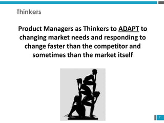 7
Thinkers
Product Managers as Thinkers to ADAPT to
changing market needs and responding to
change faster than the competitor and
sometimes than the market itself
 