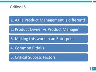 4
Critical 5
1. Agile Product Management is different!
2. Product Owner vs Product Manager
3. Making this work in an Enter...