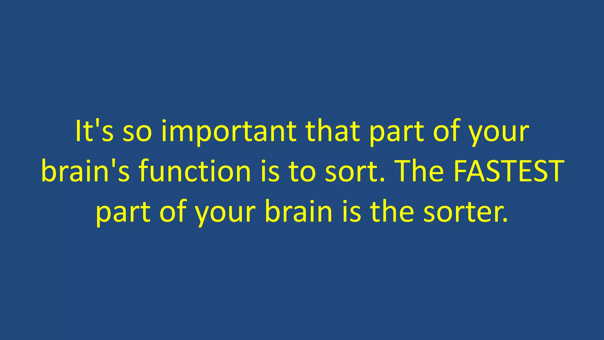 It's so important that part of your
brain's function is to sort. The FASTEST
part of your brain is the sorter.
 
