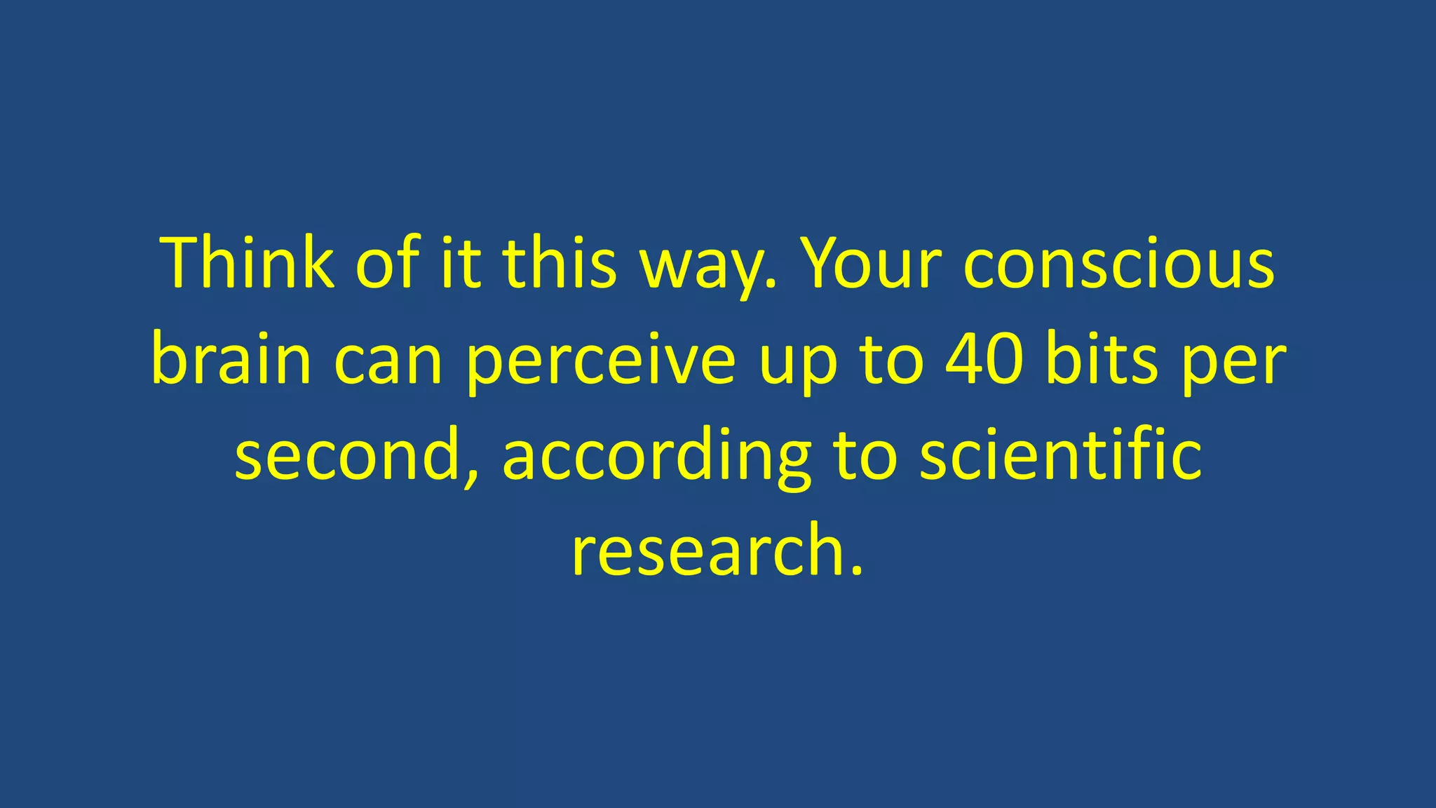 Think of it this way. Your conscious
brain can perceive up to 40 bits per
second, according to scientific
research.
 