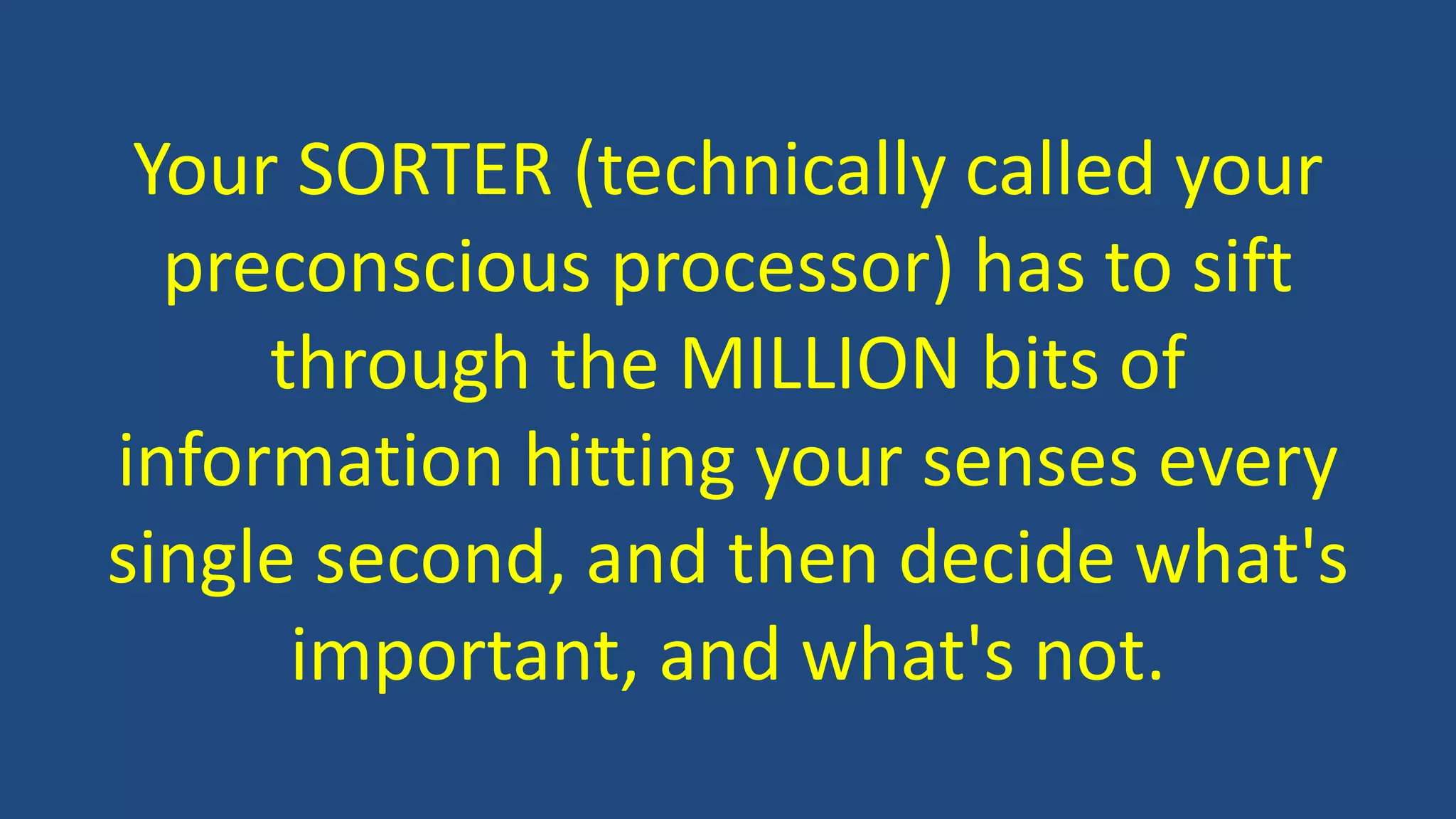 Your SORTER (technically called your
preconscious processor) has to sift
through the MILLION bits of
information hitting your senses every
single second, and then decide what's
important, and what's not.
 