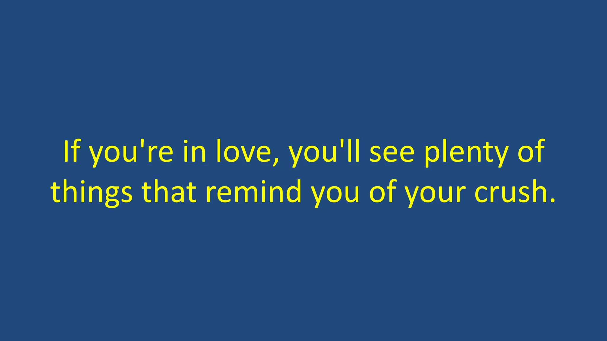 If you're in love, you'll see plenty of
things that remind you of your crush.
 