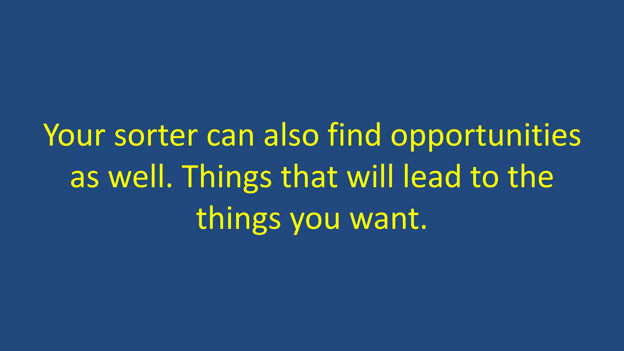 Your sorter can also find opportunities
as well. Things that will lead to the
things you want.
 