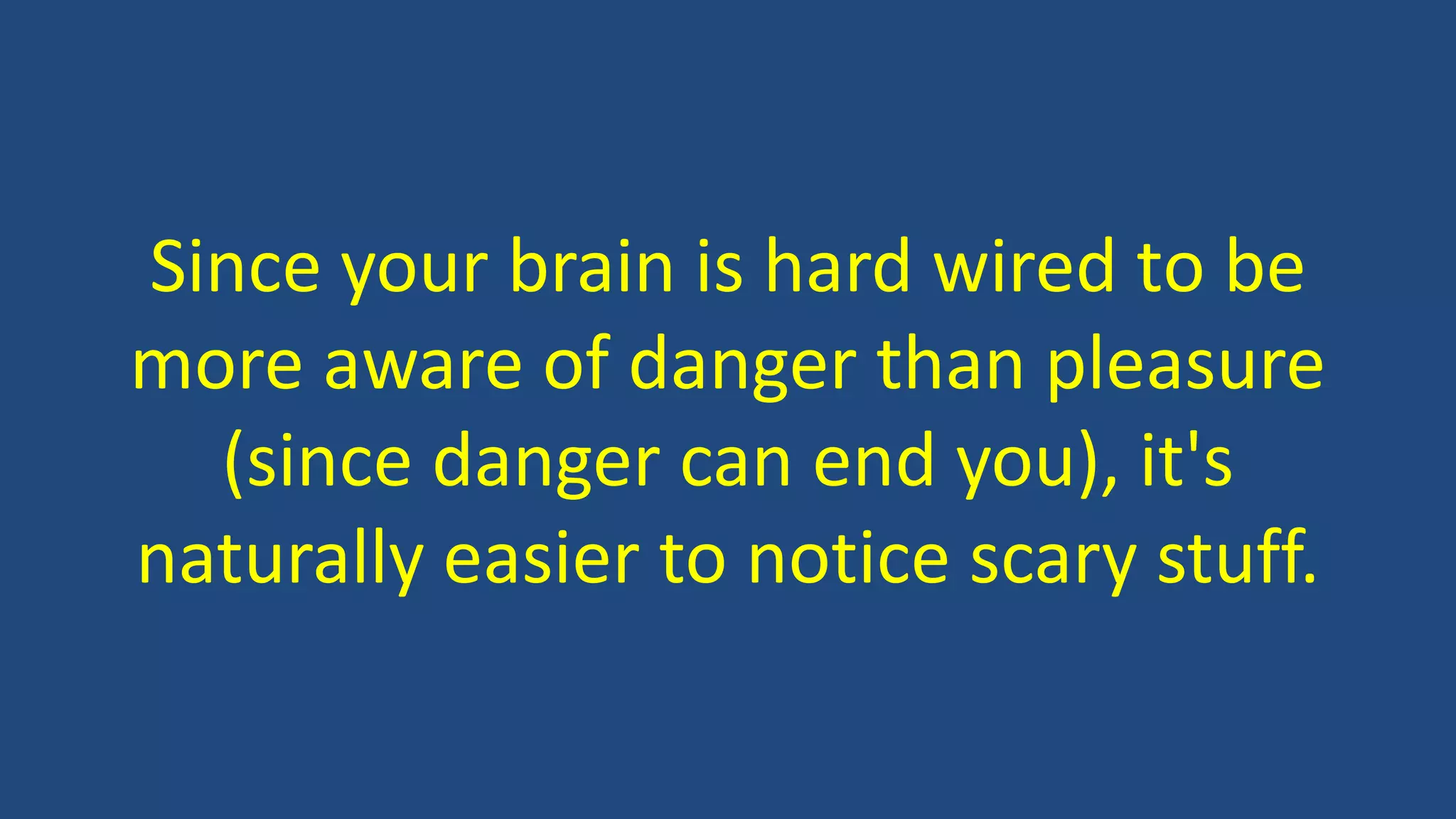 Since your brain is hard wired to be
more aware of danger than pleasure
(since danger can end you), it's
naturally easier to notice scary stuff.
 