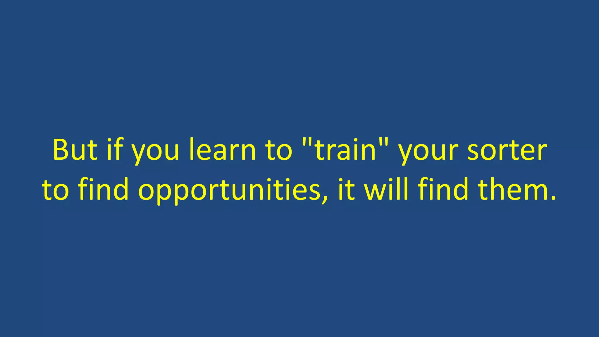 But if you learn to "train" your sorter
to find opportunities, it will find them.
 
