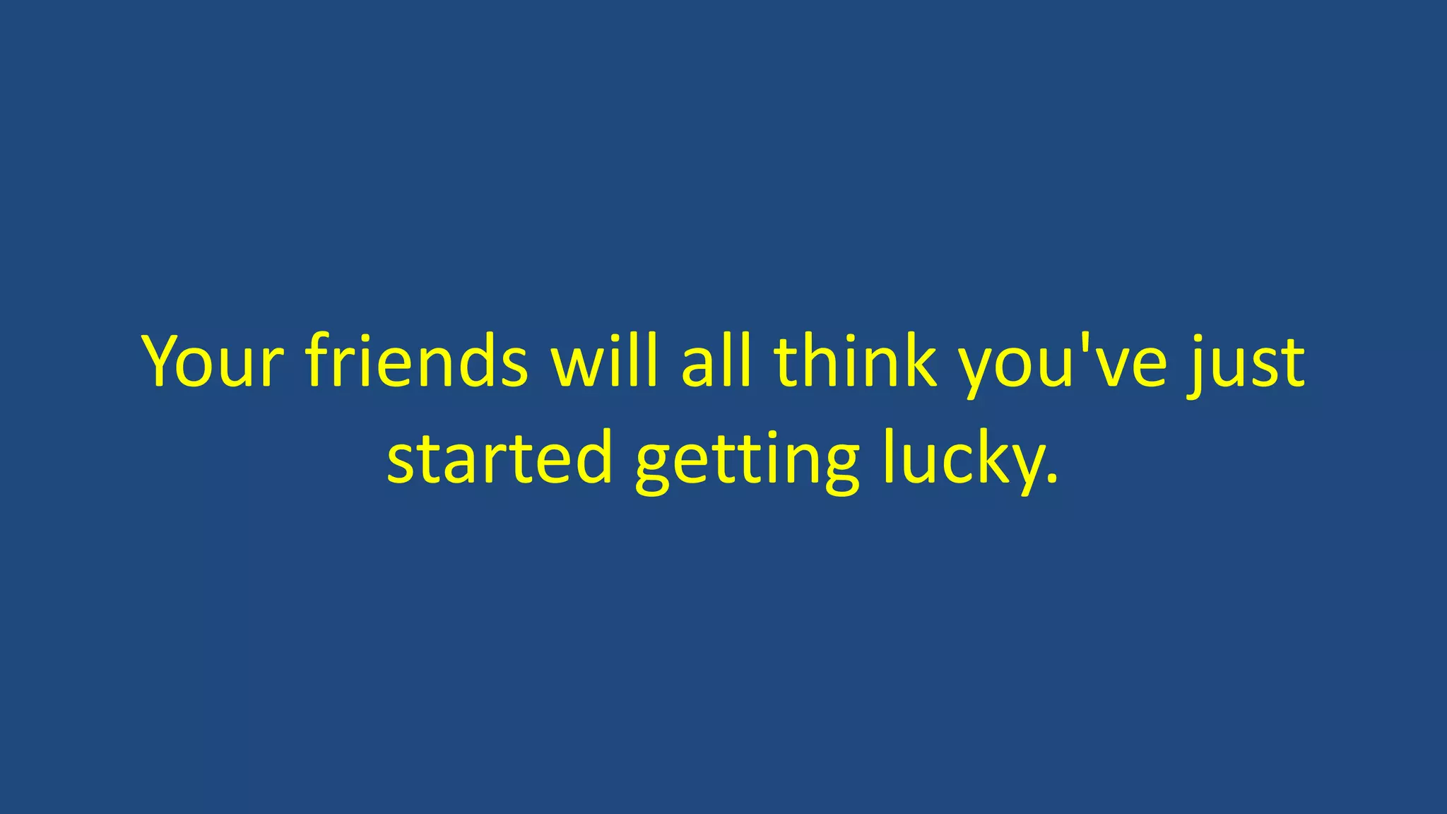 Your friends will all think you've just
started getting lucky.
 