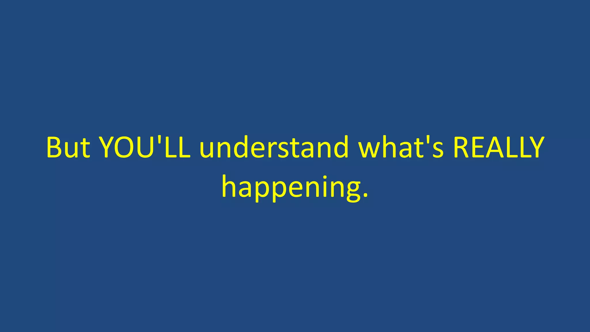 But YOU'LL understand what's REALLY
happening.
 