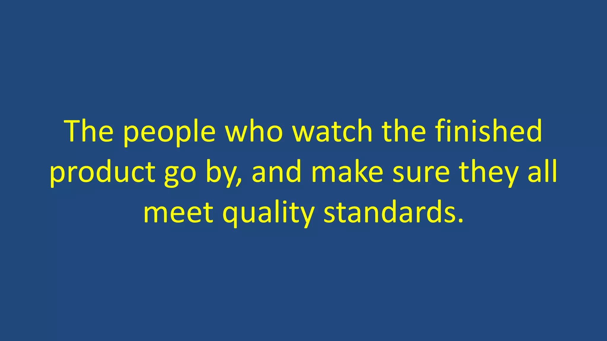 The people who watch the finished
product go by, and make sure they all
meet quality standards.
 