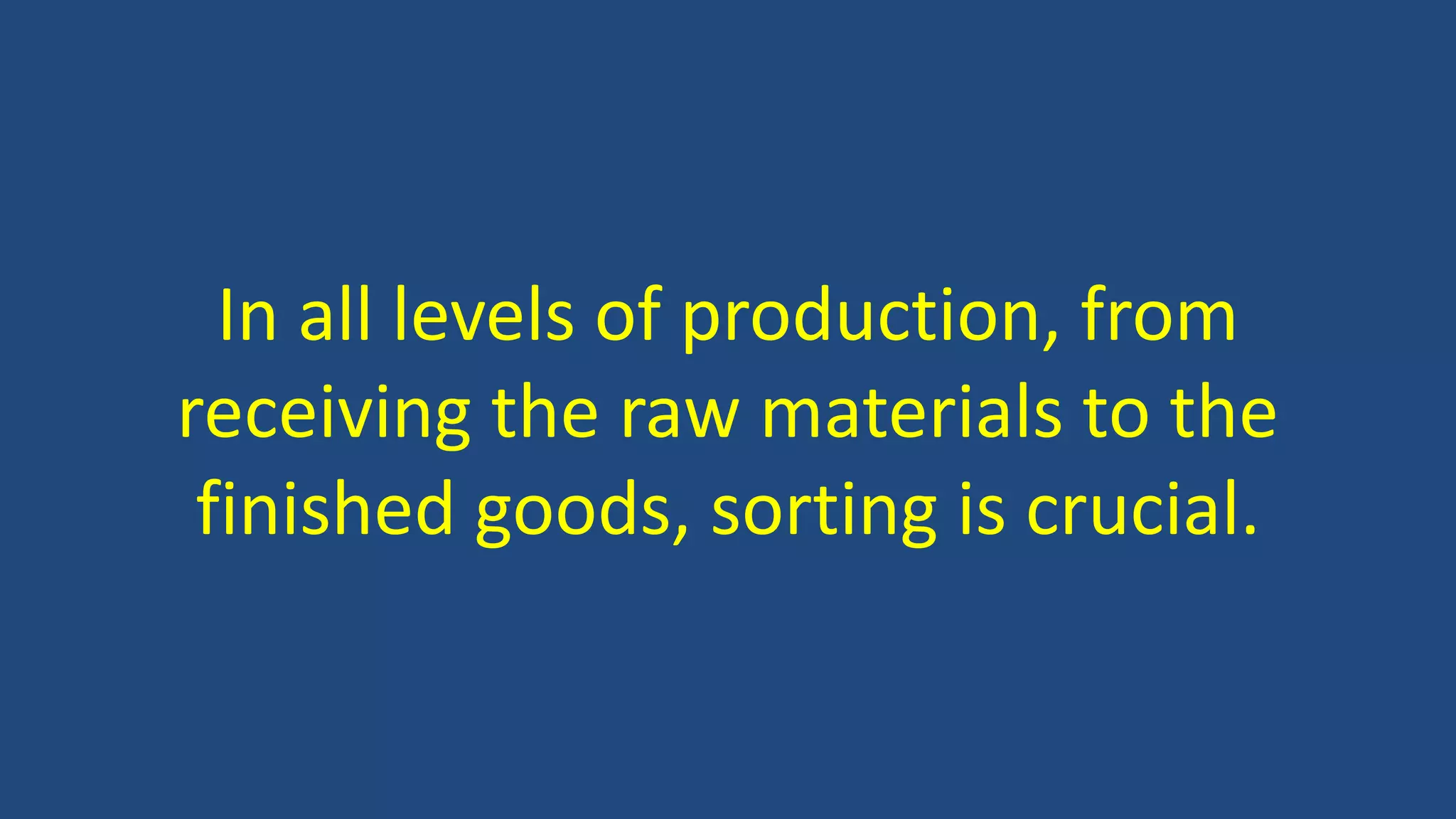 In all levels of production, from
receiving the raw materials to the
finished goods, sorting is crucial.
 