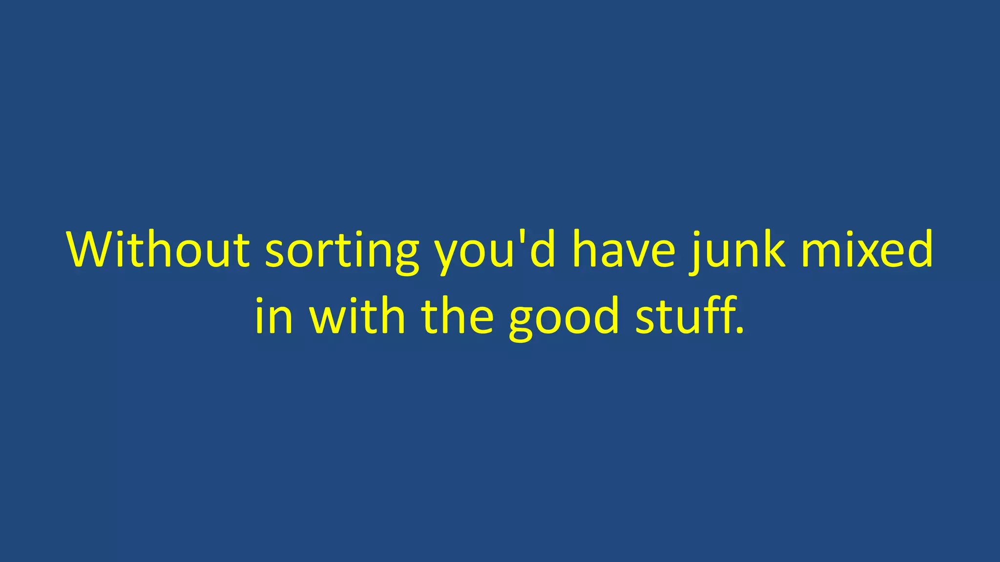 Without sorting you'd have junk mixed
in with the good stuff.
 