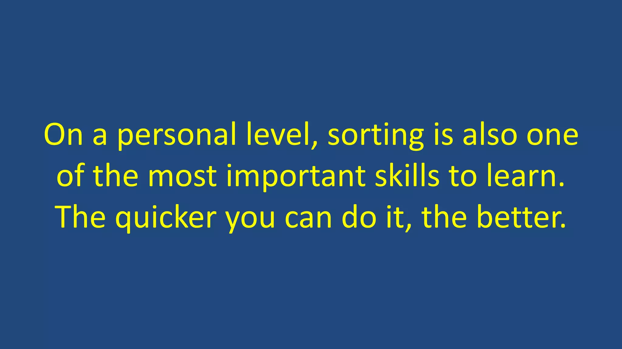 On a personal level, sorting is also one
of the most important skills to learn.
The quicker you can do it, the better.
 
