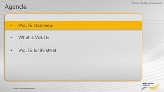 2 © Nokia Siemens Networks
Public Safety Broadband
Agenda
•  VoLTE Overview
•  What is VoLTE
•  VoLTE for FirstNet
 