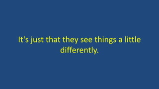 It's just that they see things a little
differently.
 
