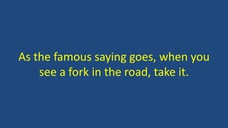 As the famous saying goes, when you
see a fork in the road, take it.
 