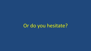 Or do you hesitate?
 