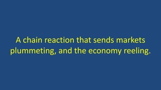 A chain reaction that sends markets
plummeting, and the economy reeling.
 