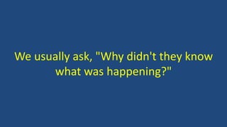We usually ask, "Why didn't they know
what was happening?"
 