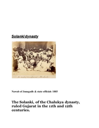 Solanki dynasty 
Nawab of Junagadh & state officials 1885 
The Solanki, of the Chalukya dynasty, 
ruled Gujarat in the 11th and 12th 
centuries. 
 