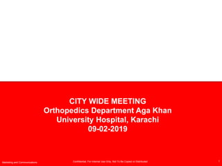 Confidential, For Internal Use Only, Not To Be Copied or Distributed
CITY WIDE MEETING
Orthopedics Department Aga Khan
University Hospital, Karachi
09-02-2019
1
Marketing and Communications
 