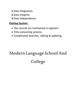 1.Data Integration.
2.Data Integrity.
3.Data Independence.
Existing System:
 The records are maintained in registers.
 Time consuming process.
 Complicated Searches, editing & updating,
ModernLanguageSchool And
College
 