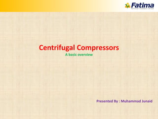 Centrifugal Compressors
A basic overview
Presented By : Muhammad Junaid
 