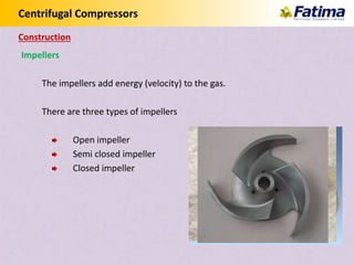 Centrifugal Compressors
Impellers
The impellers add energy (velocity) to the gas.
There are three types of impellers
Open impeller
Semi closed impeller
Closed impeller
Construction
 