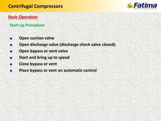 Centrifugal Compressors
Start up Procedure
Open suction valve
Open discharge valve (discharge check valve closed).
Open bypass or vent valve
Start and bring up to speed
Close bypass or vent
Place bypass or vent on automatic control
Basic Operation
 