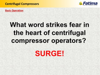 Centrifugal Compressors
Basic Operation
What word strikes fear in
the heart of centrifugal
compressor operators?
SURGE!
 
