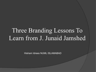 Three Branding Lessons To
Learn from J. Junaid Jamshed
Hisham Idrees NUML ISLAMABAD
 