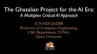 The Ghazalian Project for the AI Era:
A Multiplex Critical AI Approach
JUNAID QADIR
Professor of Computer Engineering,
CSE Department, CENG,
Qatar University
 