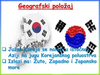 Geografski položaj
 Južna Koreja se nalazi u istočnoj
Aziji na jugu Korejanskog poluostrva
 Izlazi na: Žuto, Zapadno i Japansko
more
 