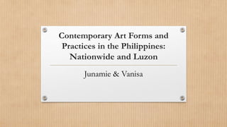 Contemporary Art Forms and
Practices in the Philippines:
Nationwide and Luzon
Junamie & Vanisa
 
