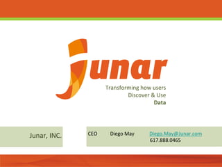 Transforming	
  how	
  users	
  	
  	
  
                                   Discover	
  &	
  Use	
  	
  
                                                  Data




Junar,	
  INC.	
     CEO     	
  Diego	
  May	
  	
  	
  	
  	
  	
  	
  	
  	
  	
  	
  	
  Diego.May@Junar.com	
  
                             	
             	
  	
  	
  	
  	
  	
  	
  	
  	
  	
  	
  	
  	
  	
  	
  617.888.0465	
  
 