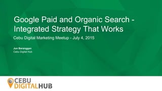 COMPANY LOGO
Google Paid and Organic Search -
Integrated Strategy That Works
Cebu Digital Marketing Meetup - July 4, 2015
Jun Baranggan
Cebu Digital Hub
 