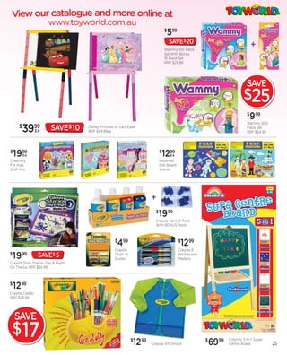 $
                                                                                   599
                                                                                   SAVE$20
                                                                               Wammy 100 Piece
                                                                                                                                +
                                                                               Set With Bonus
                                                                               18 Piece Set
                                                                               RRP $25.99




                                                                                                                            SAVE
                                                                                                                          $25
                                                                                                                            $
                                                                                                                                999
                                                                                                                            Wammy 200
     $
         39     99
                EA      SAVE$ 10   Disney Princess or Cars Easel
                                   RRP $49.99ea
                                                                                                                            Piece Set
                                                                                                                            RRP $34.99




$
    1999 EA
                                                                           $
                                                                            1299    EA
Creativity                                                                 Assorted
For Kids                                                                   Felt Board
Craft kits                                                                 Scenes




                                                                     +
                                                                       $
                                                                           1999
                                                                       Crayola Paint-A-Pack
                                                                       With BONUS Tools



                                                   $
                                                    499                                  $
                                                                                          1299
                                                   Crayola                               Crayola 8
$
    19   99      SAVE$ 5                           Chalk ‘N
                                                   Duster
                                                                                         Whiteboard
                                                                                         Markers
Crayola Glow Station Day & Night
On The Go RRP $24.99



$
    1299
Crayola Caddy
RRP $29.99




    SAVE
 $17
                                                              1299
                                                              $
                                                                     Crayola Art Smock
                                                                                                      $
                                                                                                          6999   Colorific 5-In-1 Super
                                                                                                                 Centre Board             25
 