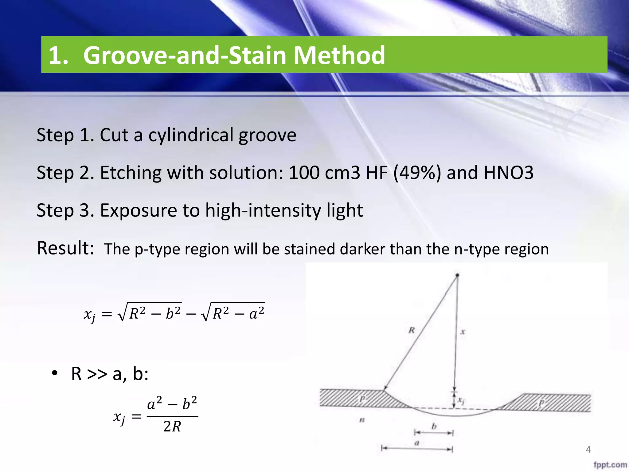 1. Groove-and-Stain Method
44
Step 1. Cut a cylindrical groove
Step 2. Etching with solution: 100 cm3 HF (49%) and HNO3
Step 3. Exposure to high-intensity light
Result: The p-type region will be stained darker than the n-type region
𝑥𝑗 = 𝑅2 − 𝑏2 − 𝑅2 − 𝑎2
𝑥𝑗 =
𝑎2 − 𝑏2
2𝑅
• R >> a, b:
 