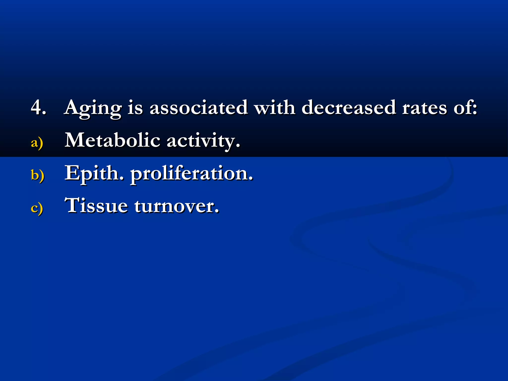 4. Aging is associated with decreased rates of:4. Aging is associated with decreased rates of:
a)a) Metabolic activity.Metabolic activity.
b)b) Epith. proliferation.Epith. proliferation.
c)c) Tissue turnover.Tissue turnover.
 