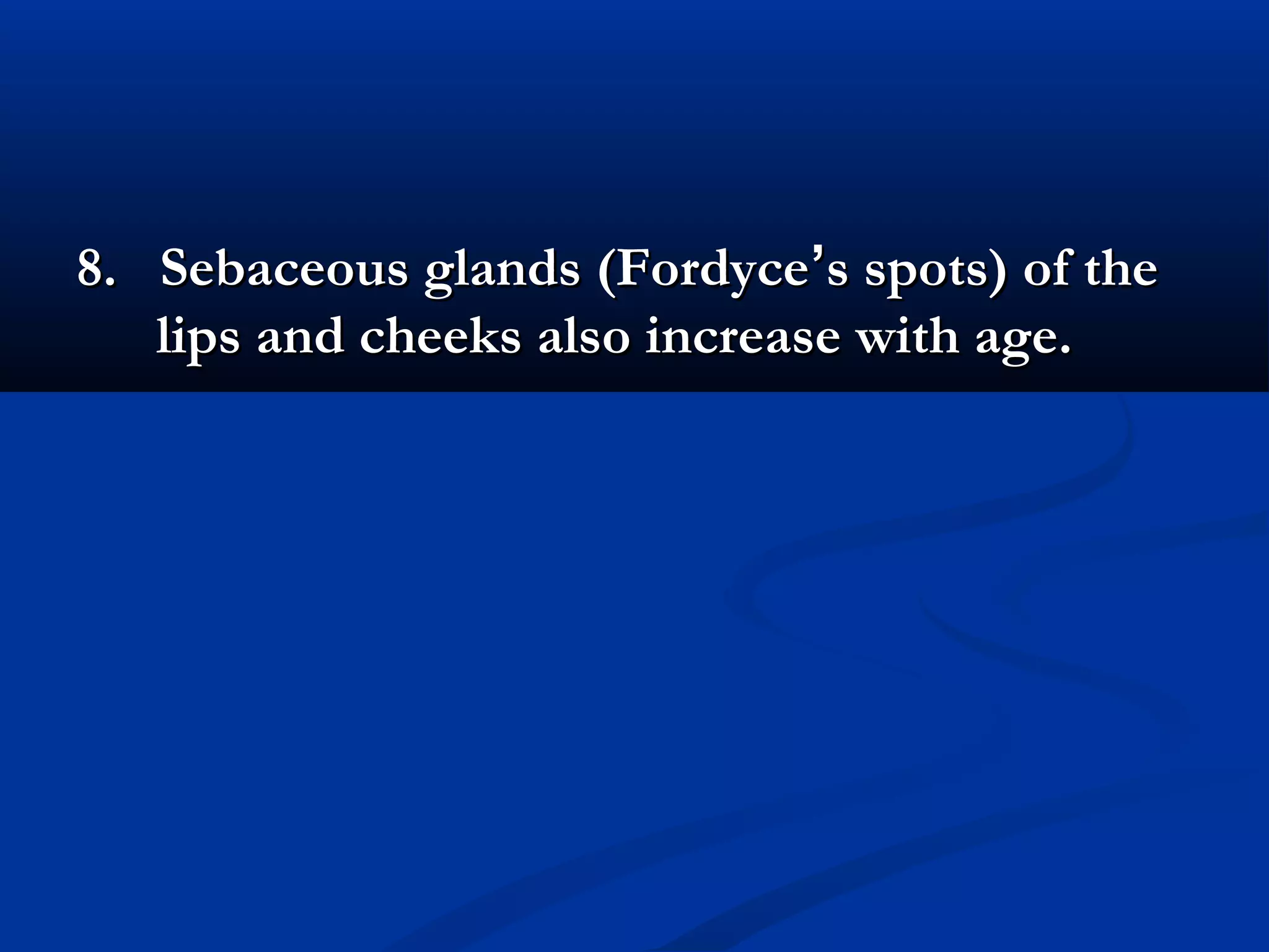 8. Sebaceous glands (Fordyce8. Sebaceous glands (Fordyce’’s spots) of thes spots) of the
lips and cheeks also increase with age.lips and cheeks also increase with age.
 