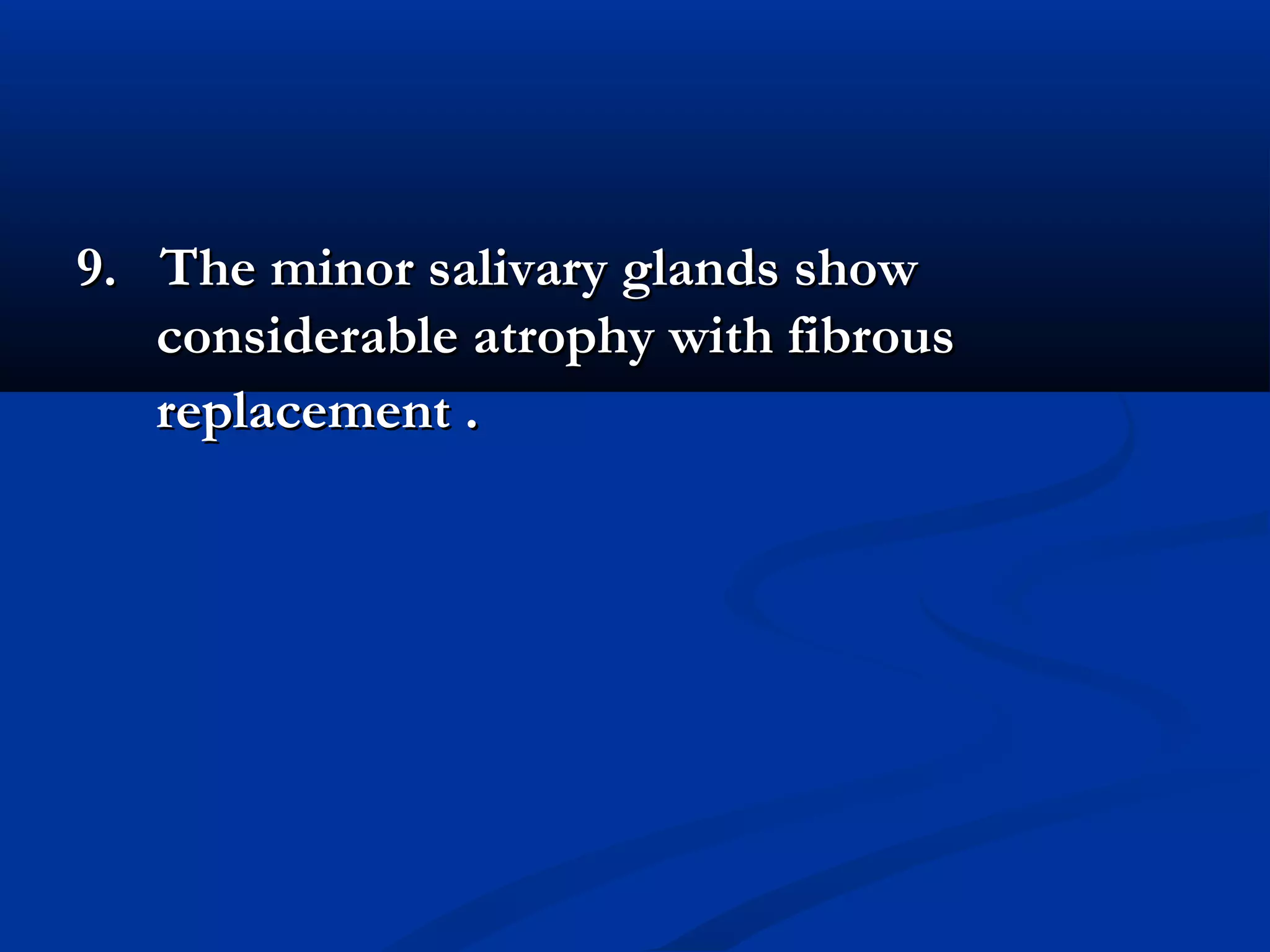 9. The minor salivary glands show9. The minor salivary glands show
considerable atrophy with fibrousconsiderable atrophy with fibrous
replacement .replacement .
 