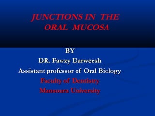 JUNCTIONS IN THE
ORAL MUCOSA
BYBY
DR. Fawzy DarweeshDR. Fawzy Darweesh
Assistant professor of Oral BiologyAssistant professor of Oral Biology
Faculty of DentistryFaculty of Dentistry
Mansoura UniversityMansoura University
 