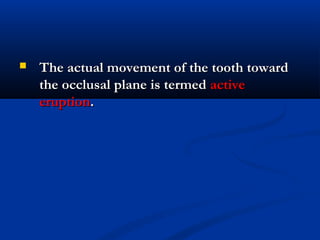  The actual movement of the tooth towardThe actual movement of the tooth toward
the occlusal plane is termedthe occlusal plane is termed activeactive
eruptioneruption..
 