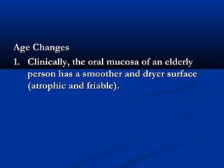 Age ChangesAge Changes
1. Clinically, the oral mucosa of an elderly1. Clinically, the oral mucosa of an elderly
person has a smoother and dryer surfaceperson has a smoother and dryer surface
(atrophic and friable).(atrophic and friable).
 