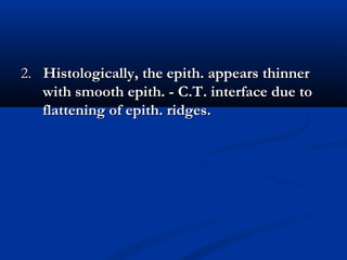 2.2. Histologically, the epith. appears thinnerHistologically, the epith. appears thinner
with smooth epith. - C.T. interface due towith smooth epith. - C.T. interface due to
flattening of epith. ridges.flattening of epith. ridges.
 