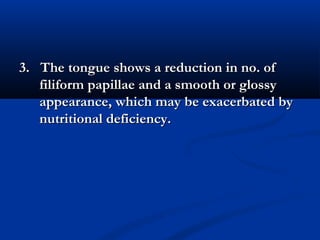3. The tongue shows a reduction in no. of3. The tongue shows a reduction in no. of
filiform papillae and a smooth or glossyfiliform papillae and a smooth or glossy
appearance, which may be exacerbated byappearance, which may be exacerbated by
nutritional deficiency.nutritional deficiency.
 