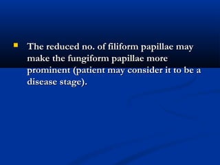  The reduced no. of filiform papillae mayThe reduced no. of filiform papillae may
make the fungiform papillae moremake the fungiform papillae more
prominent (patient may consider it to be aprominent (patient may consider it to be a
disease stage).disease stage).
 