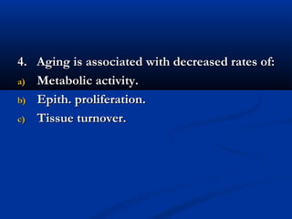 4. Aging is associated with decreased rates of:4. Aging is associated with decreased rates of:
a)a) Metabolic activity.Metabolic activity.
b)b) Epith. proliferation.Epith. proliferation.
c)c) Tissue turnover.Tissue turnover.
 